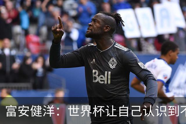 富安健洋：世界杯让自己认识到不足，要去更严厉的环境接受磨炼